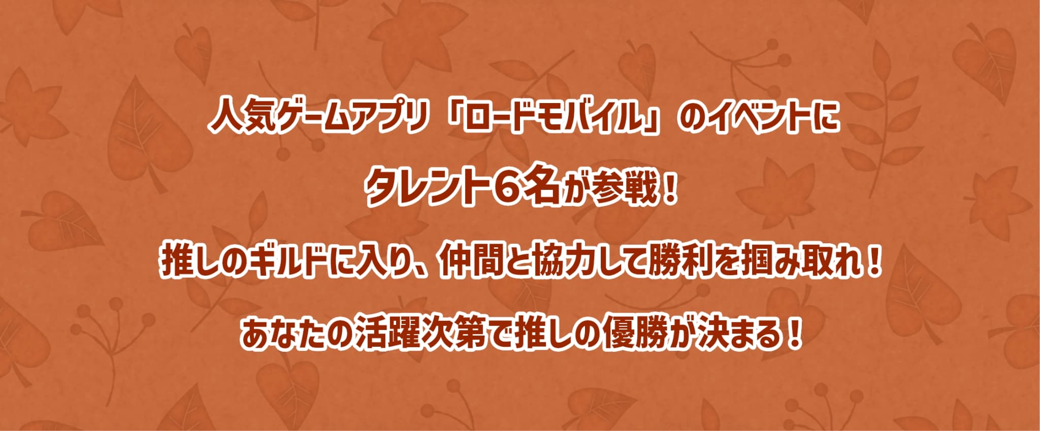 人気ゲームアプリ「ロードモバイル」のイベントにタレント６名が参戦！推しのギルドに入り、仲間と協力して勝利を掴みとれ！あなたの活躍次第で推しの優勝が決まる！